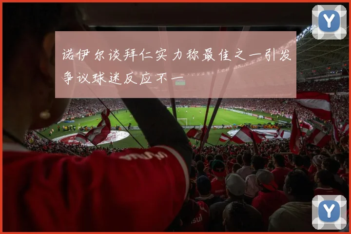 诺伊尔谈拜仁实力称最佳之一引发争议球迷反应不一