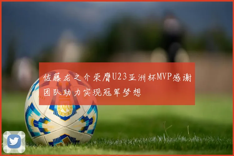 佐藤龙之介荣膺U23亚洲杯MVP感谢团队助力实现冠军梦想