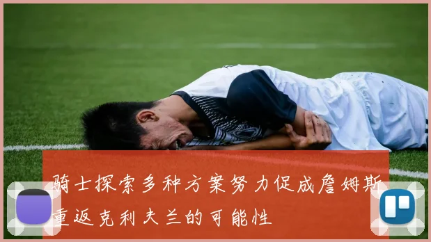 骑士探索多种方案努力促成詹姆斯重返克利夫兰的可能性