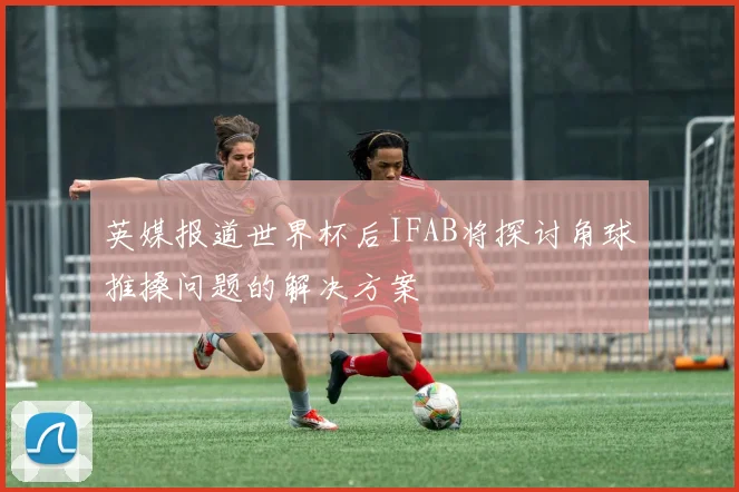 英媒报道世界杯后IFAB将探讨角球推搡问题的解决方案