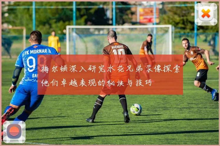 梅尔顿深入研究水花兄弟录像探索他们卓越表现的秘诀与技巧
