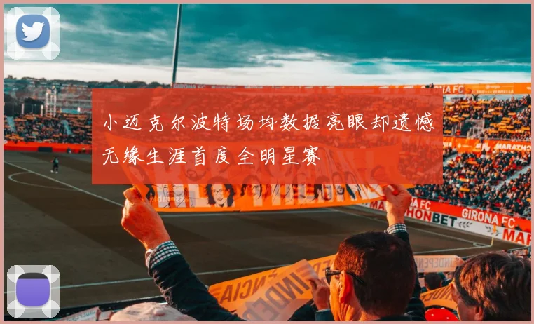 小迈克尔波特场均数据亮眼却遗憾无缘生涯首度全明星赛